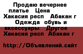 Продаю вечернее платье › Цена ­ 6 000 - Хакасия респ., Абакан г. Одежда, обувь и аксессуары » Другое   . Хакасия респ.,Абакан г.